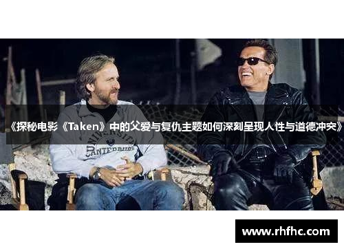 《探秘电影《Taken》中的父爱与复仇主题如何深刻呈现人性与道德冲突》