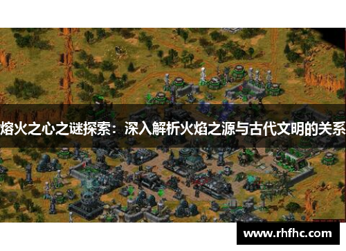 熔火之心之谜探索：深入解析火焰之源与古代文明的关系